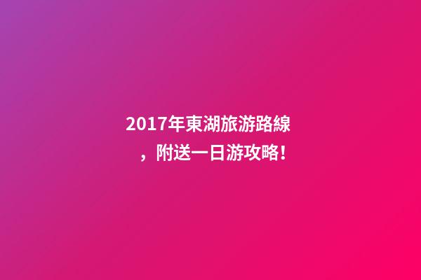 2017年東湖旅游路線，附送一日游攻略！